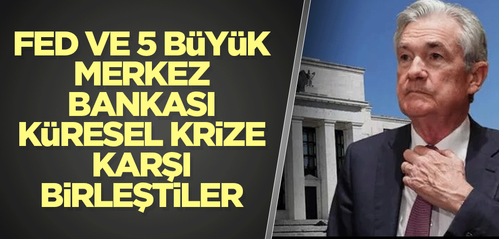 Fed ve 5 büyük merkez bankası küresel krize karşı birleştiler