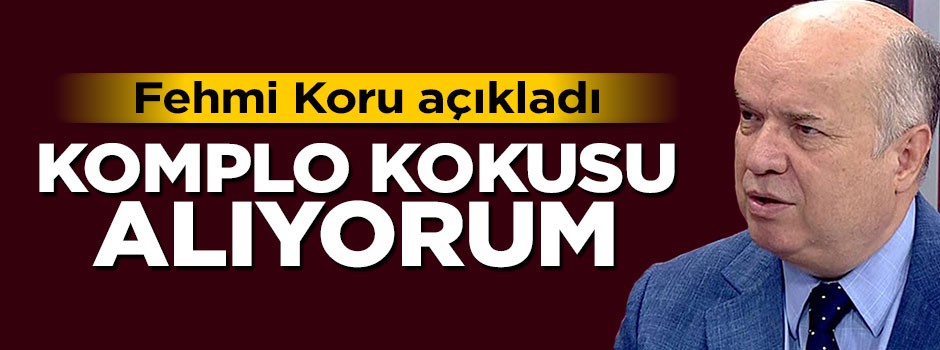 Fehmi Koru açıkladı: Komplo kokusu alıyorum
