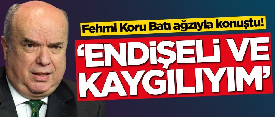Fehmi Koru Batı ağzıyla konuştu: Endişeli ve kaygılıyım