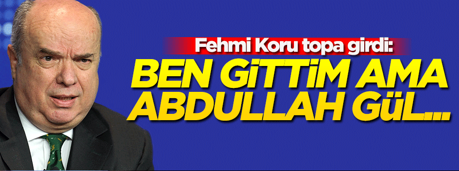 Fehmi Koru: Ben gittim, Abdullah Gül....
