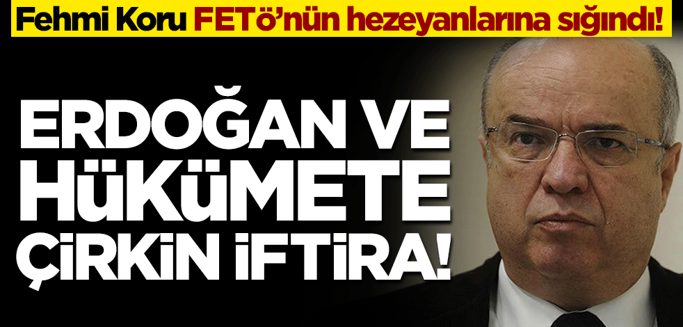 Fehmi Koru FETÖ'nün hezeyanlarına sığındı! Erdoğan ve hükümete çirkin iftira