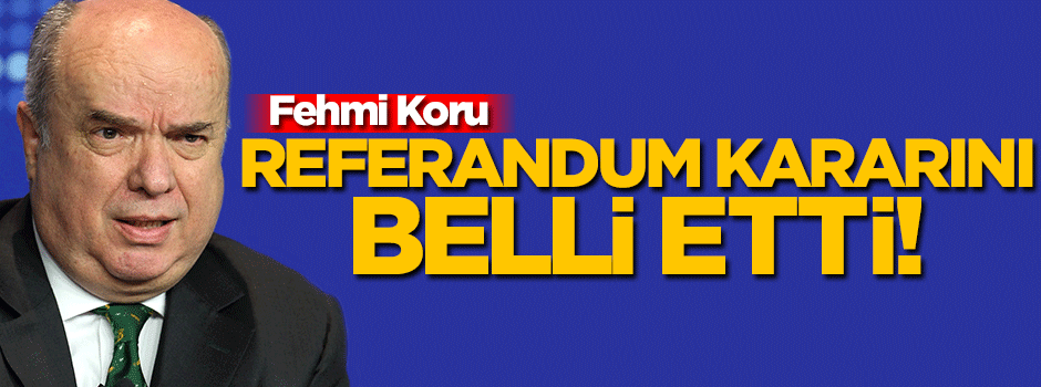 Fehmi Koru referandum kararını belli etti!