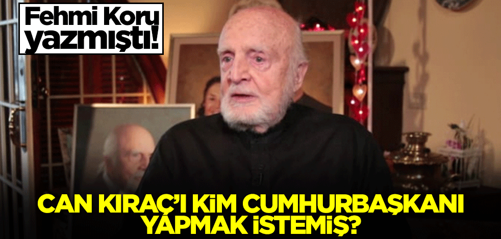 Fehmi Koru yazmıştı! Can Kıraç'ı kim cumhurbaşkanı yapmak istemiş?