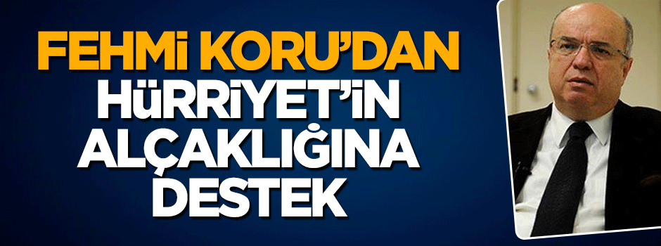 Fehmi Koru'dan Hürriyet'in alçak manşetine destek