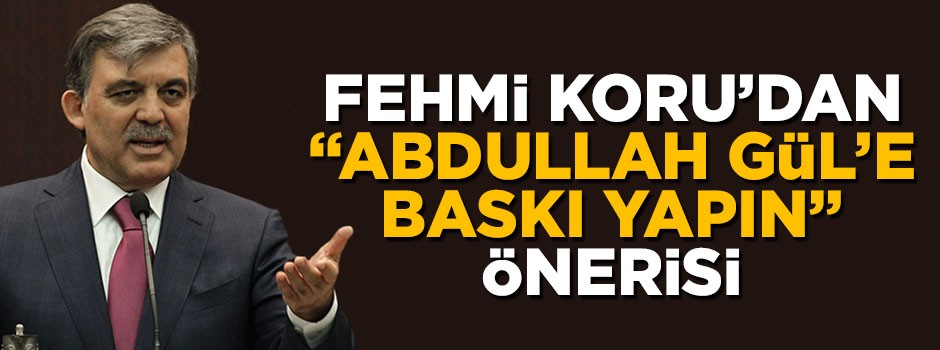 Fehmi Koru'dan muhalefete "Abdullah Gül'e baskı yapın" önerisi