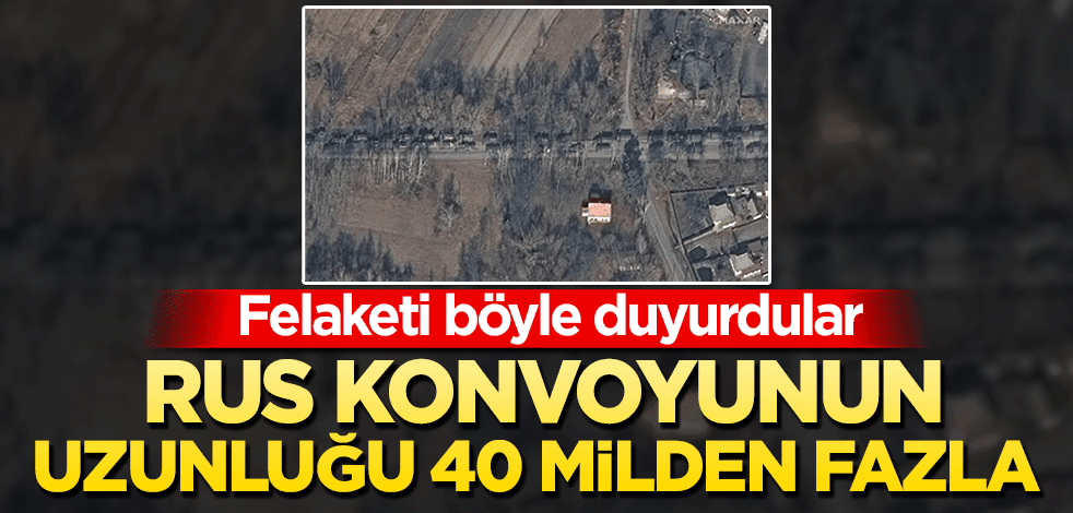 Felaketi böyle duyurdular: Rus konvoyunun uzunluğu 40 milden fazla