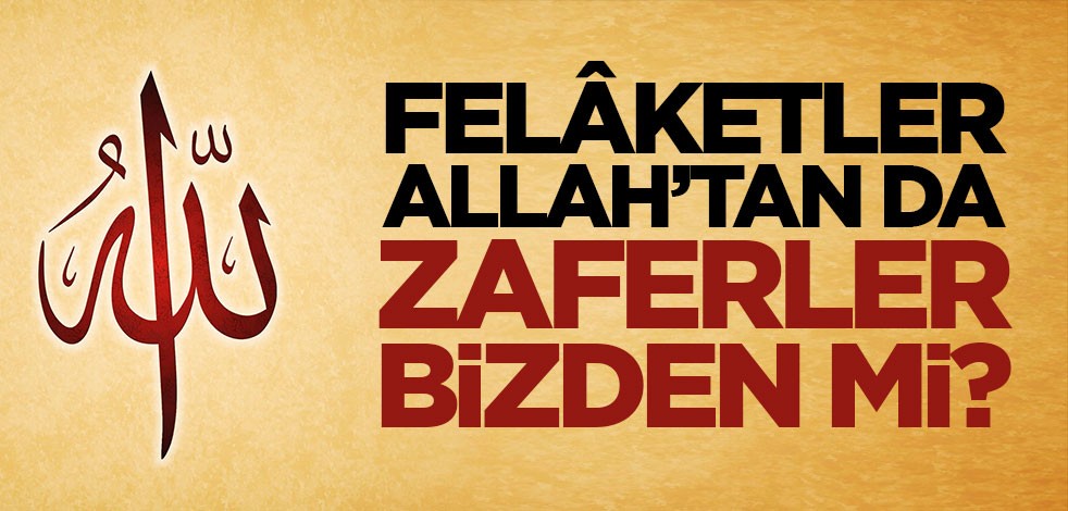 Felâketler Allah’tan da zaferler bizden mi?