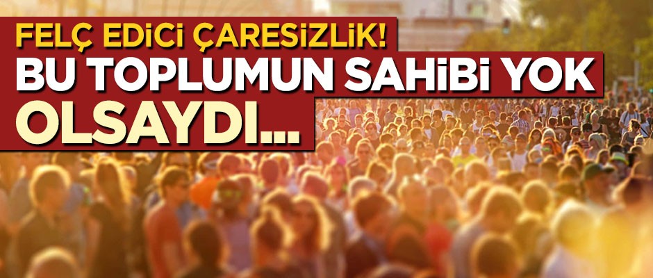 Felç edici çaresizlik! Bu toplumun sahibi yok! Olsaydı…