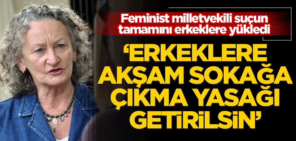 Feminist milletvekili suçun tamamını yükledi: Erkeklere akşam sokağa çıkma yasağı getirilsin