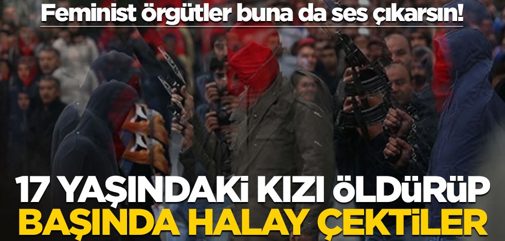 Feminist örgütler buna da ses çıkarsın! 17 yaşındaki kızı öldürüp başında halay çektiler