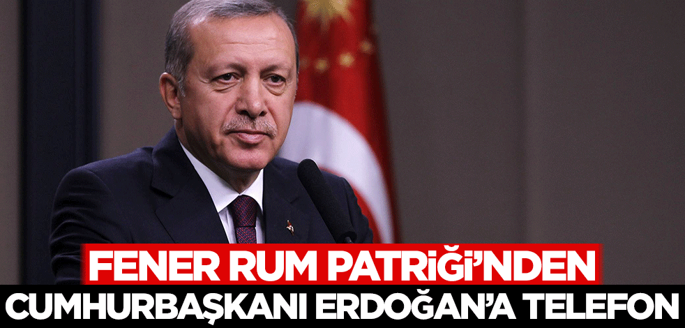 Fener Rum Patriği'nden Cumhurbaşkanı Erdoğan'a telefon