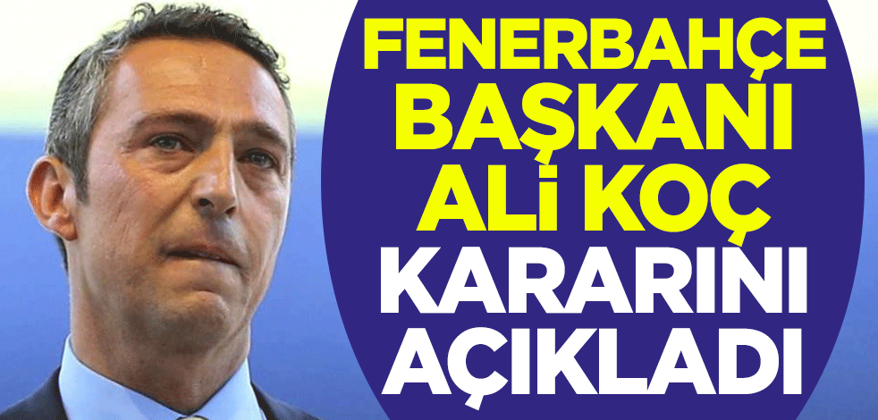 Fenerbahçe Başkanı Ali Koç kararını açıkladı