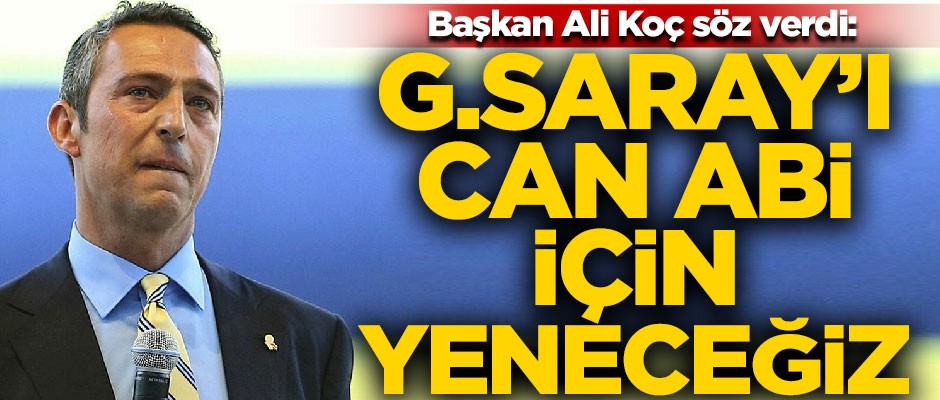 Fenerbahçe Başkanı Ali Koç söz verdi! "Galatasaray'ı, Can abi için yeneceğiz"