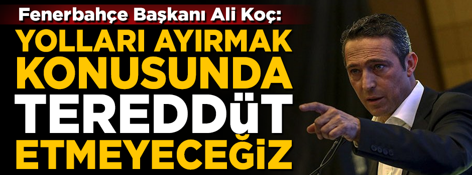 Fenerbahçe Başkanı Ali Koç: Yolları ayırmak konusunda tereddüt etmeyeceğiz!