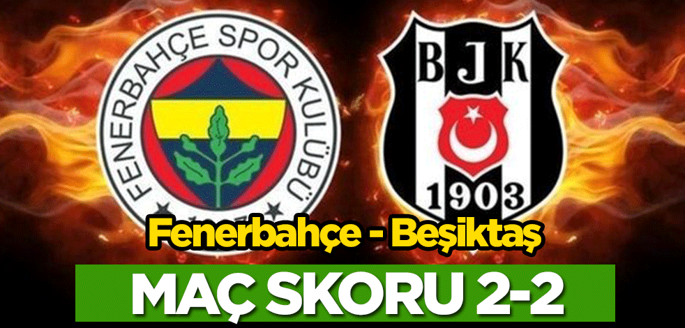 Fenerbahçe – Beşiktaş maçı 2-2 berabere bitti