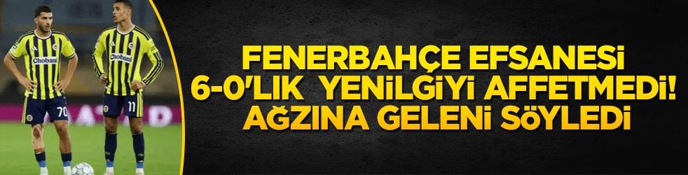 Fenerbahçe efsanesi 6-0'lık yenilgiyi affetmedi' Ağzına geleni söyledi