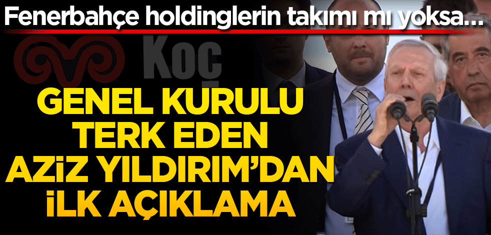 Fenerbahçe holdinglerin takımı mı yoksa… Genel kurulu terk eden Aziz Yıldırım’dan ilk açıklama