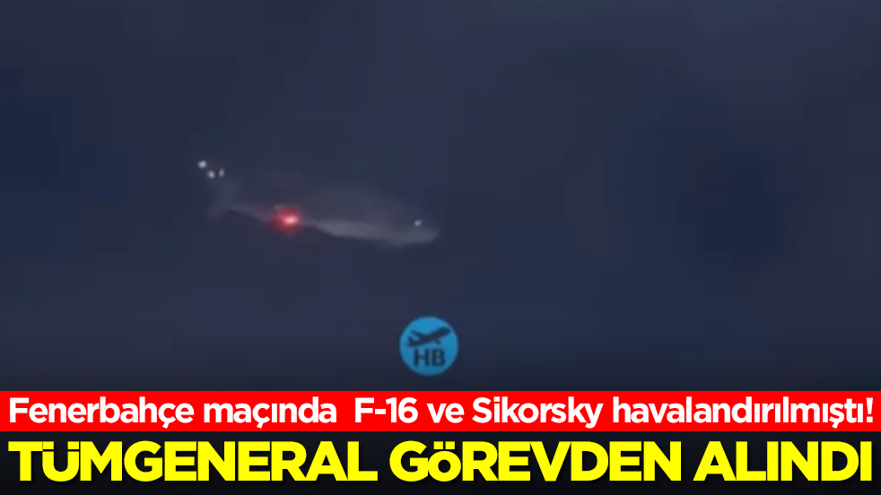 Fenerbahçe maçında F-16 ve Sikorsky havalandırılmıştı: Tümgeneral görevden alındı