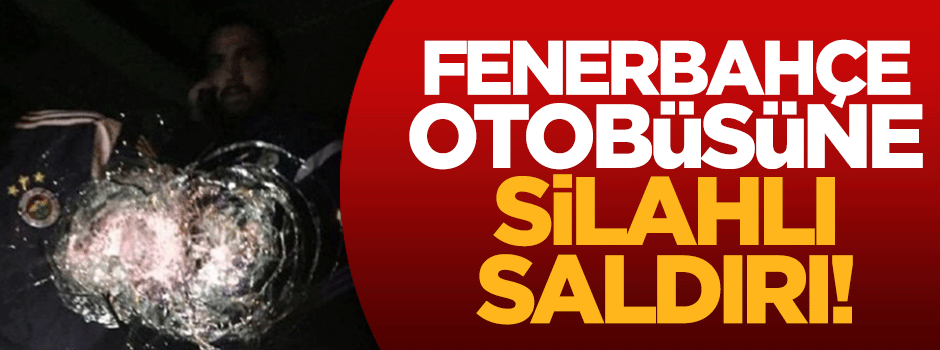 Fenerbahçe otobüsüne silahlı saldırı!