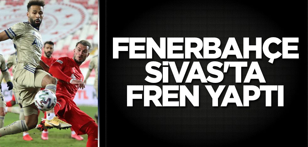 Fenerbahçe Sivas'ta fren yaptı