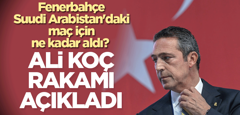 Fenerbahçe Suudi Arabistan'daki maç için ne kadar aldı? Ali Koç rakamı açıkladı