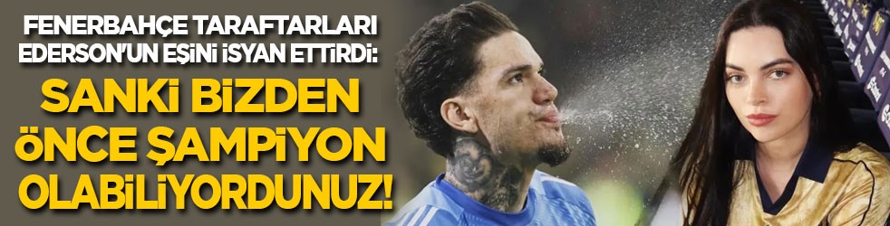 Fenerbahçe taraftarı Ederson'un eşini isyan ettirdi: Sanki bizden önce şampiyon oluyordunuz!