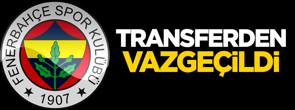 Fenerbahçe transferden vazgeçti