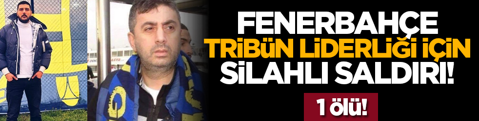 Fenerbahçe tribün liderliği için silahlı saldırı! 1 ölü