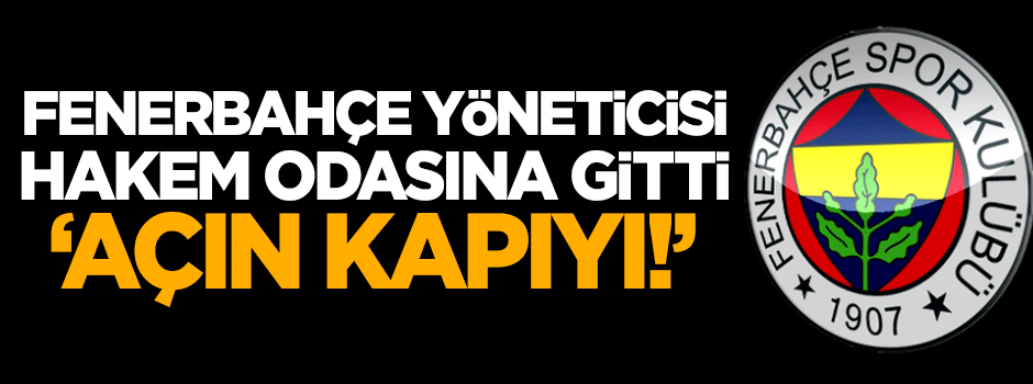 Fenerbahçe yöneticisi hakem odasına gitti: Açın kapıyı