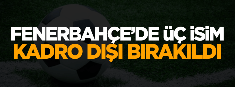 Fenerbahçe'de 3 isim kadro dışı