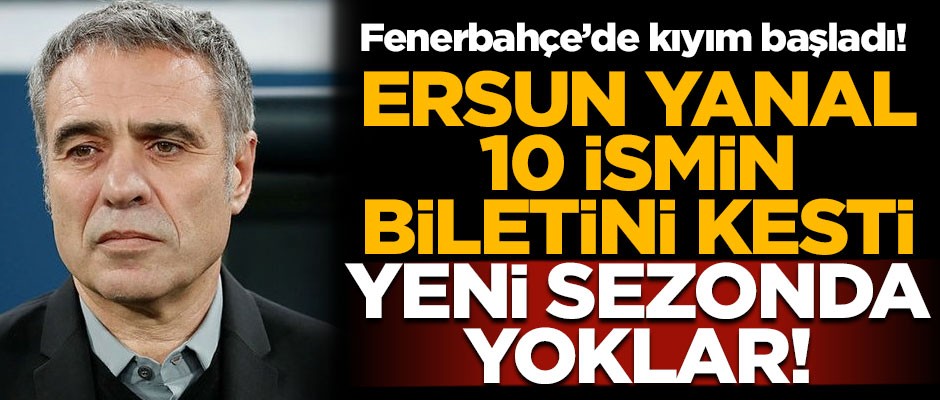 Fenerbahçe'de kıyım başladı! Ersun Yanal 10 futbolcunun biletini kesti