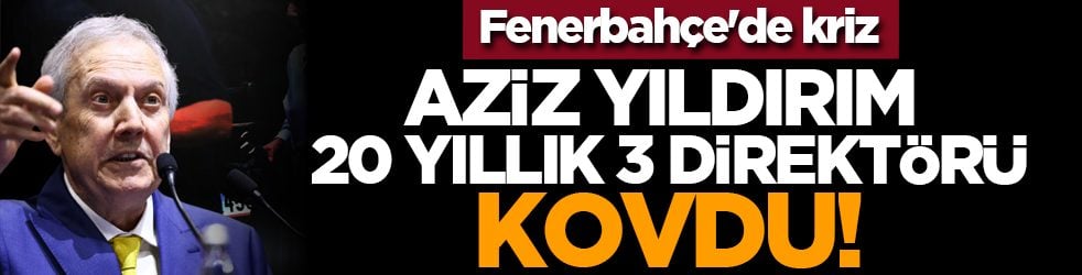 Fenerbahçe'de kriz: Aziz Yıldırım 20 yıllık 3 direktörü kovdu!
