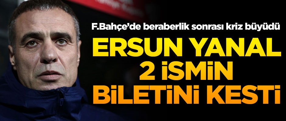 Fenerbahçe'de kriz büyüdü! Ersun Yanal 2 ismin biletini kesti