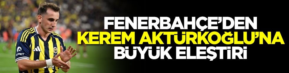 Fenerbahçe’den Kerem Aktürkoğlu’na büyük eleştiri