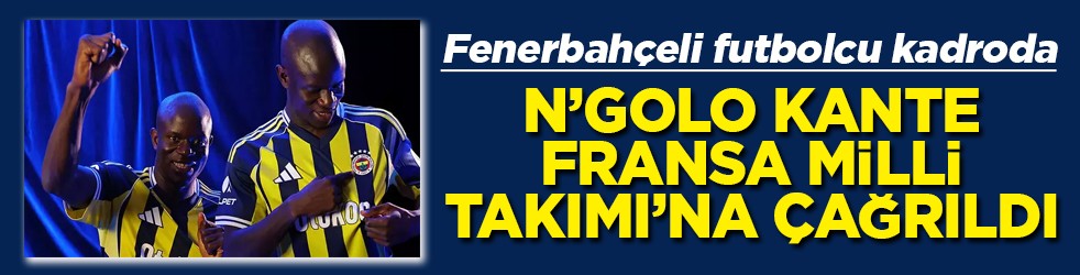 Fenerbahçeli futbolcu N'Golo Kante, Fransa Milli Takımı'na çağrıldı