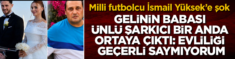 Fenerbahçeli milli futbolcu İsmail Yüksek’e büyük şok: Gelinin babası ünlü şarkıcı bir anda ortaya çıktı: Evliliği geçerli saymıyorum