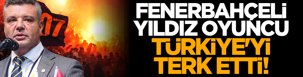 Fenerbahçeli yıldız oyuncu Türkiye'yi terk etti!