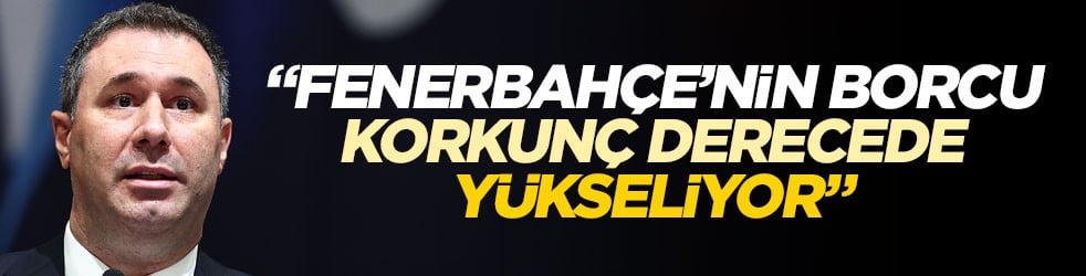 Fenerbahçeli yönetici kötü haberi verdi: Borcumuz korkunç derecede yükseliyor