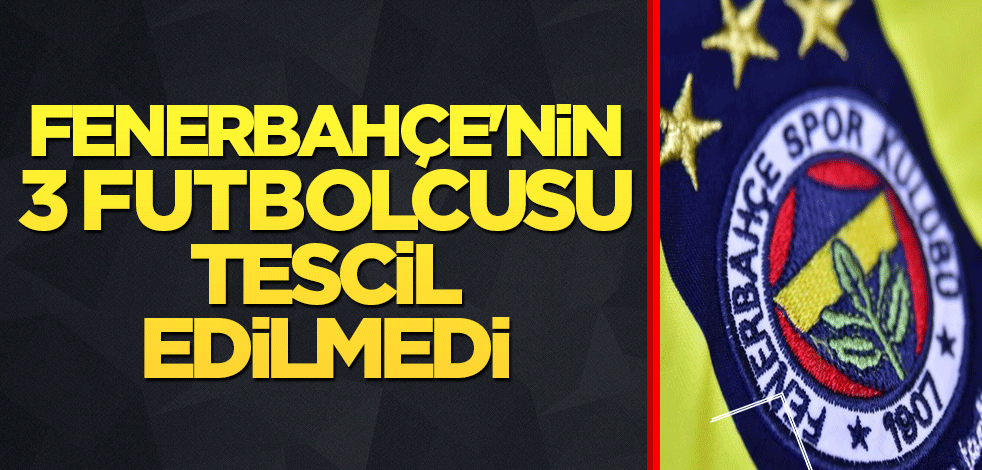 Fenerbahçe'nin 3 futbolcusu tescil edilmedi