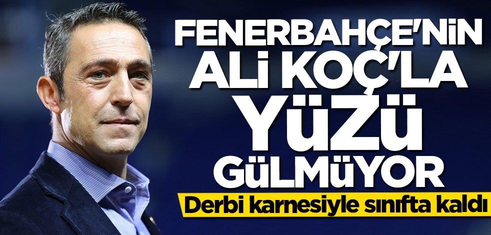 Fenerbahçe'nin Ali Koç'la yüzü gülmüyor: Derbi karnesiyle sınıfta kaldı