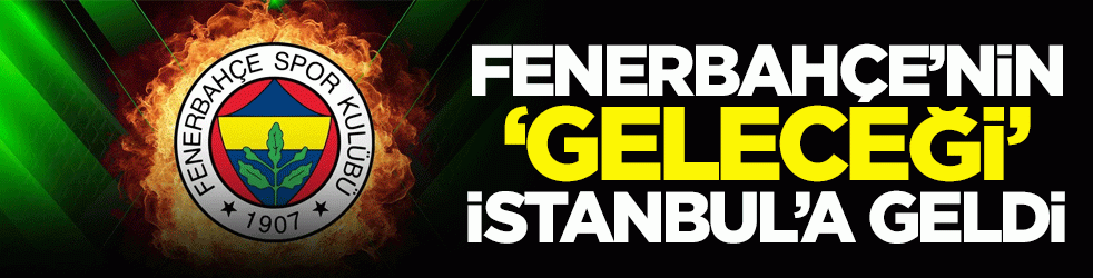Fenerbahçe’nin ‘geleceği’ İstanbul’a geldi