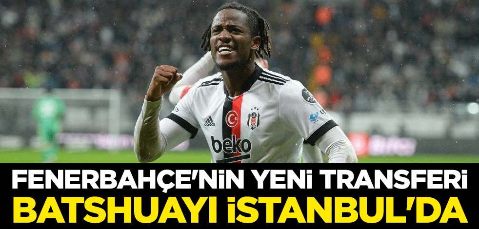 Fenerbahçe'nin yeni transferi Batshuayi İstanbul'da