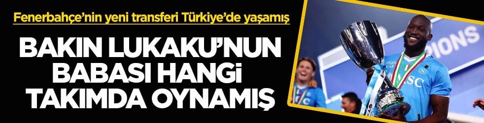 Fenerbahçe’nin yeni transferi Türkiye’de yaşamış! Bakın Romelu Lukaku’nun babası hangi takımda oynamış