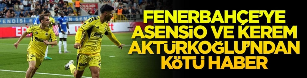 Fenerbahçe’ye Asensio ve Kerem Aktürkoğlu’ndan kötü haber