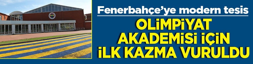 Fenerbahçe’ye modern tesis Olimpiyat Akademisi için ilk kazma vuruldu