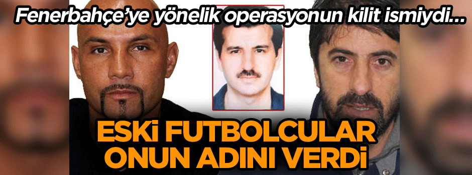 Fenerbahçe’ye yönelik operasyonun kilit ismiydi… Eski futbolcular onun adını verdi