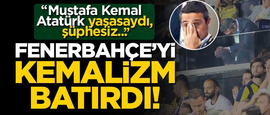 Fenerbahçe'yi Kemalizm batırdı! "Mustafa Kemal Atatürk yaşasaydı, şüphesiz..."