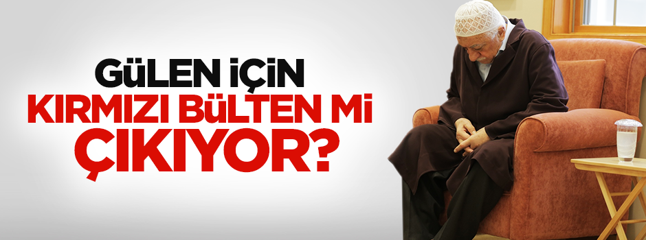 Fetullah Gülen için kırmızı bülten çıkacak mı?