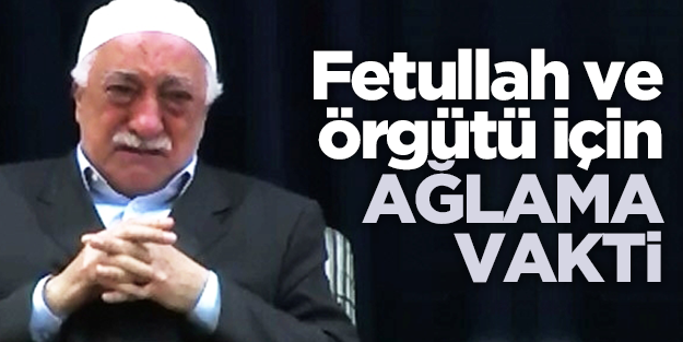 Fethullah ve örgütü için şimdi ağlama vakti!