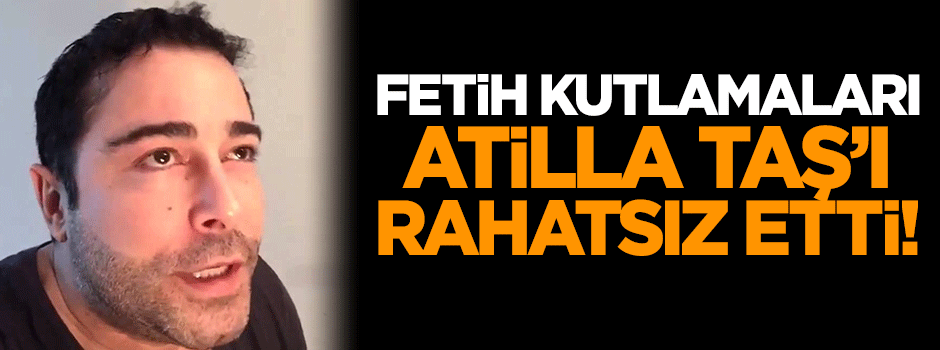 Fetih kutlamaları Atilla Taş'ı rahatsız etti!